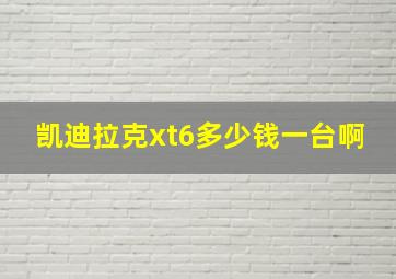 凯迪拉克xt6多少钱一台啊