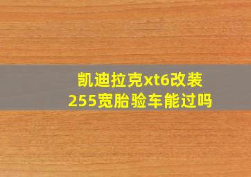 凯迪拉克xt6改装255宽胎验车能过吗