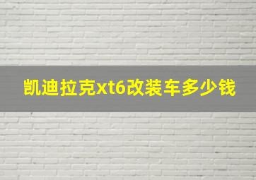 凯迪拉克xt6改装车多少钱