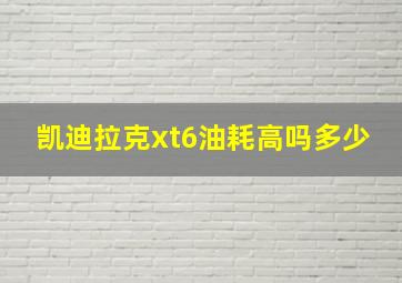 凯迪拉克xt6油耗高吗多少