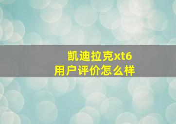 凯迪拉克xt6用户评价怎么样