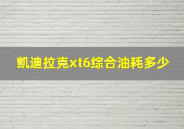 凯迪拉克xt6综合油耗多少