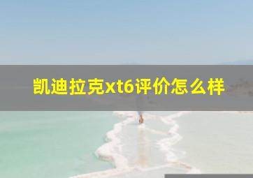 凯迪拉克xt6评价怎么样