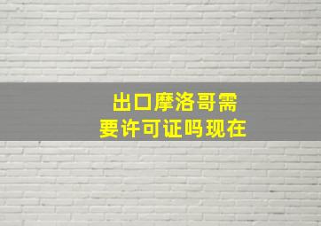 出口摩洛哥需要许可证吗现在