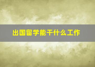 出国留学能干什么工作