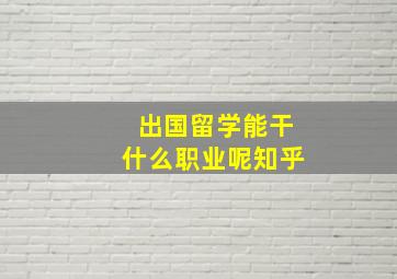 出国留学能干什么职业呢知乎