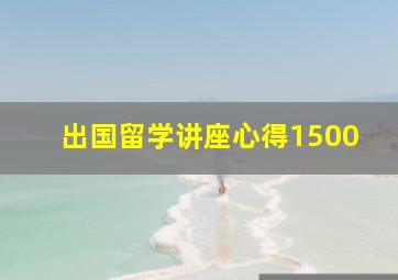 出国留学讲座心得1500