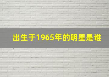 出生于1965年的明星是谁