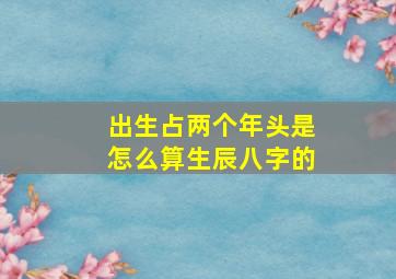 出生占两个年头是怎么算生辰八字的