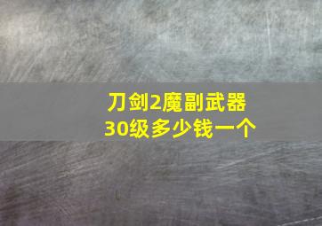 刀剑2魔副武器30级多少钱一个