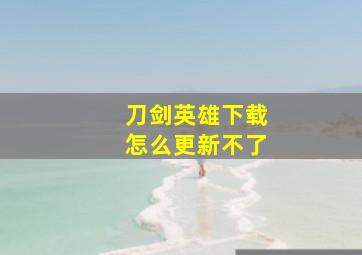 刀剑英雄下载怎么更新不了