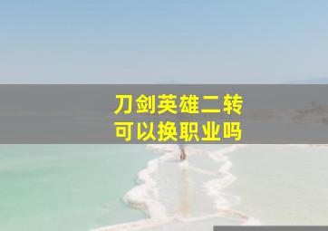 刀剑英雄二转可以换职业吗