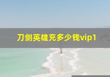 刀剑英雄充多少钱vip1