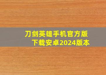 刀剑英雄手机官方版下载安卓2024版本