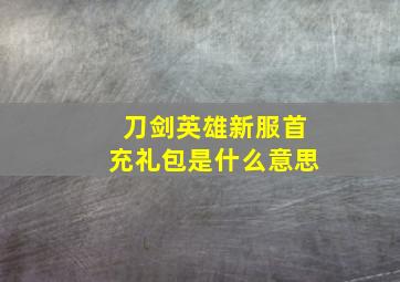 刀剑英雄新服首充礼包是什么意思