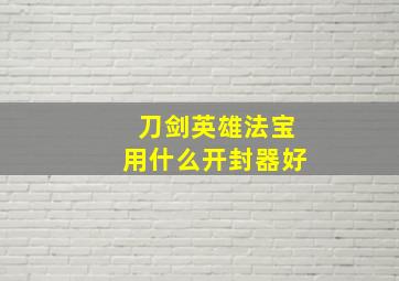 刀剑英雄法宝用什么开封器好