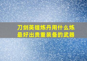 刀剑英雄炼丹用什么炼最好出贵重装备的武器