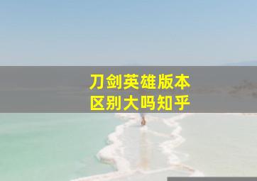 刀剑英雄版本区别大吗知乎