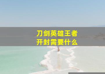 刀剑英雄王者开封需要什么