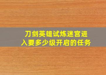 刀剑英雄试炼迷宫进入要多少级开启的任务