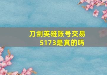 刀剑英雄账号交易5173是真的吗