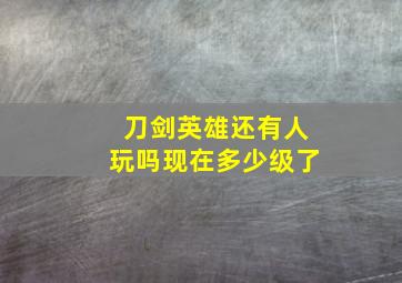 刀剑英雄还有人玩吗现在多少级了