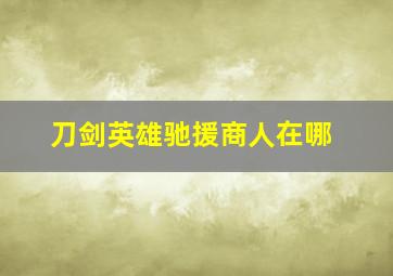 刀剑英雄驰援商人在哪