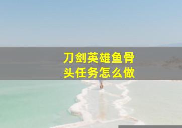 刀剑英雄鱼骨头任务怎么做