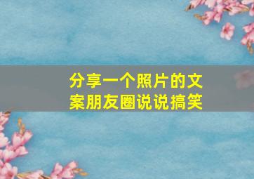 分享一个照片的文案朋友圈说说搞笑