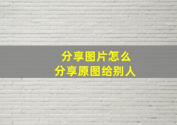 分享图片怎么分享原图给别人