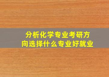 分析化学专业考研方向选择什么专业好就业