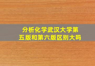 分析化学武汉大学第五版和第六版区别大吗