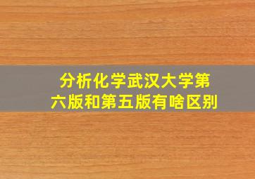 分析化学武汉大学第六版和第五版有啥区别