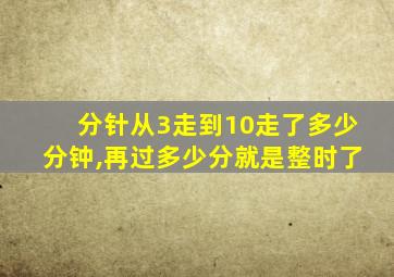 分针从3走到10走了多少分钟,再过多少分就是整时了