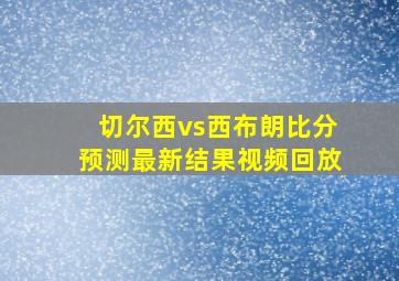 切尔西vs西布朗比分预测最新结果视频回放