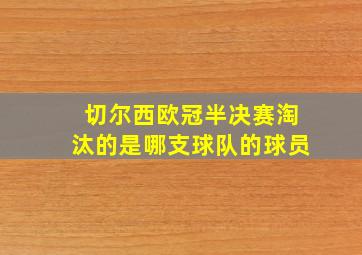 切尔西欧冠半决赛淘汰的是哪支球队的球员