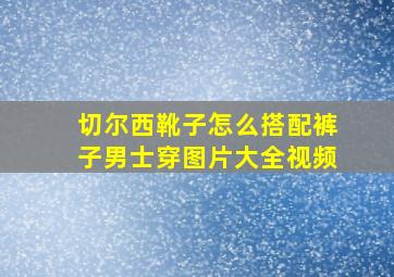 切尔西靴子怎么搭配裤子男士穿图片大全视频