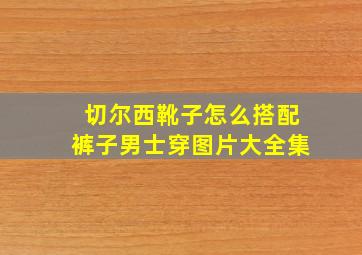 切尔西靴子怎么搭配裤子男士穿图片大全集