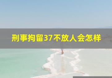 刑事拘留37不放人会怎样