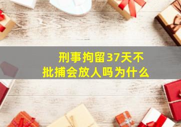 刑事拘留37天不批捕会放人吗为什么