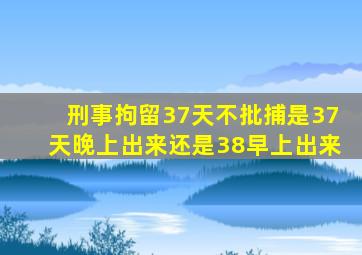 刑事拘留37天不批捕是37天晚上出来还是38早上出来