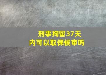 刑事拘留37天内可以取保候审吗