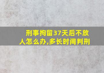 刑事拘留37天后不放人怎么办,多长时间判刑