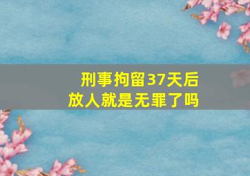 刑事拘留37天后放人就是无罪了吗