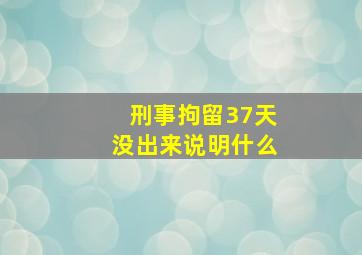 刑事拘留37天没出来说明什么