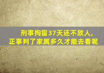 刑事拘留37天还不放人,正事判了家属多久才能去看呢