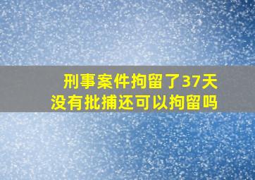 刑事案件拘留了37天没有批捕还可以拘留吗