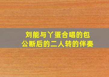 刘能与丫蛋合唱的包公断后的二人转的伴奏