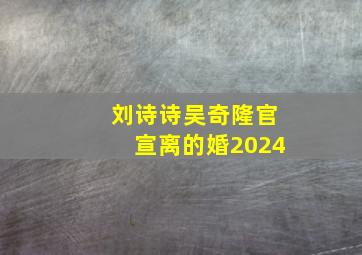 刘诗诗吴奇隆官宣离的婚2024