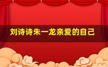 刘诗诗朱一龙亲爱的自己